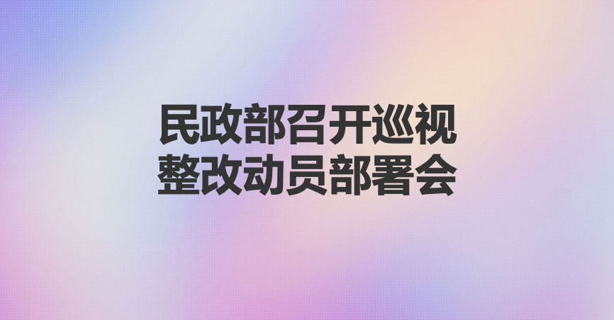 民政部召开巡视整改动员部署会